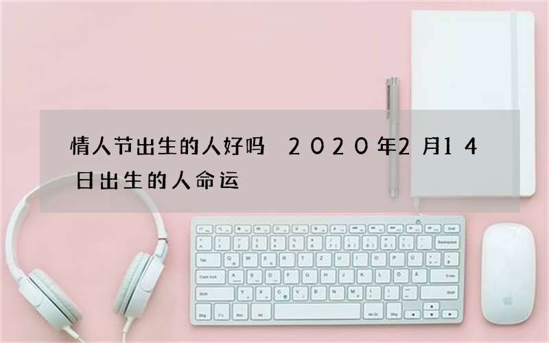 情人节出生的人好吗 2020年2月14日出生的人命运